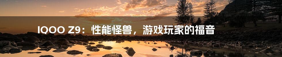 IQOO Z9:性能怪兽,游戏玩家的福音
