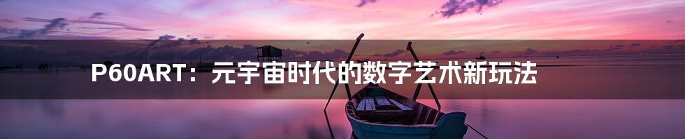 P60ART:元宇宙时代的数字艺术新玩法