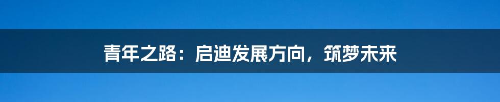 青年之路:启迪发展方向,筑梦未来