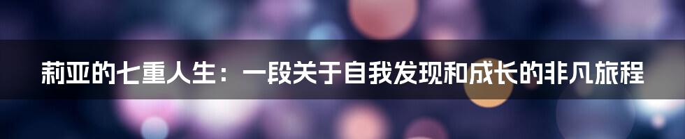 莉亚的七重人生:一段关于自我发现和成长的非凡旅程