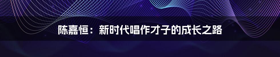 陈嘉恒:新时代唱作才子的成长之路
