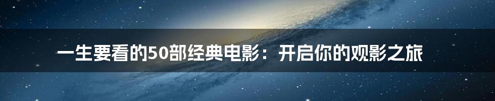 一生要看的50部经典电影：开启你的观影之旅