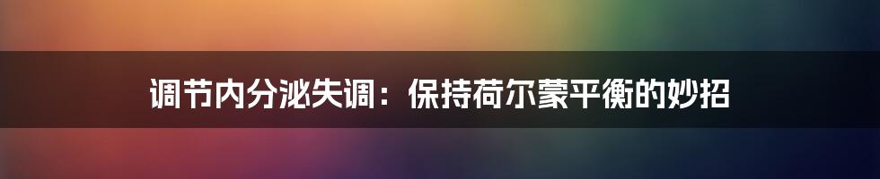 调节内分泌失调:保持荷尔蒙平衡的妙招