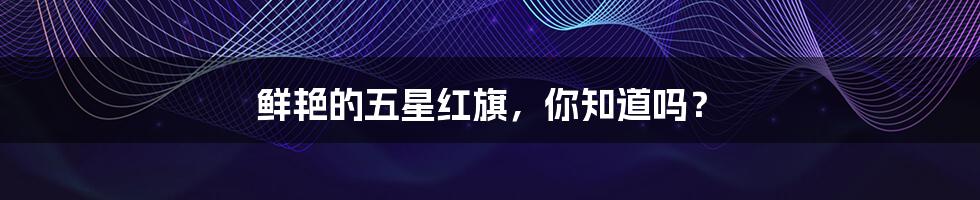 鲜艳的五星红旗,你知道吗?