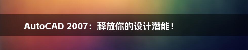 AutoCAD 2007：释放你的设计潜能！