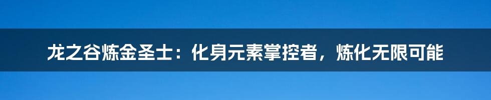 龙之谷炼金圣士:化身元素掌控者,炼化无限可能