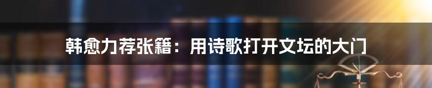 韩愈力荐张籍:用诗歌打开文坛的大门