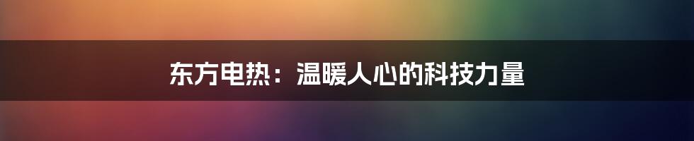 东方电热:温暖人心的科技力量