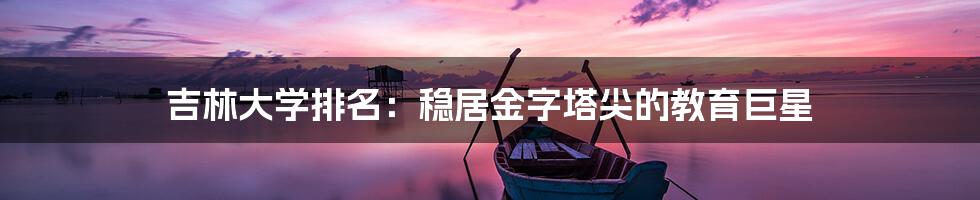 吉林大学排名:稳居金字塔尖的教育巨星