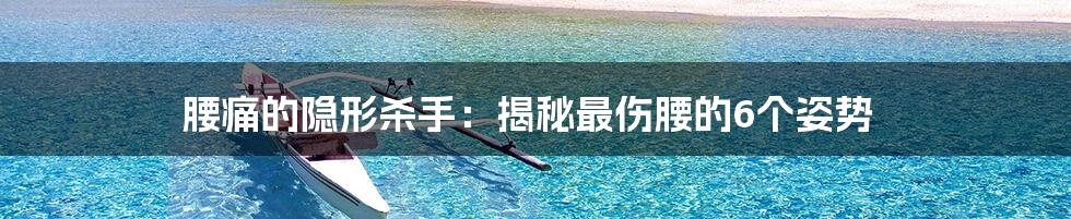 腰痛的隐形杀手:揭秘最伤腰的6个姿势
