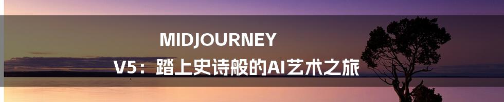 MIDJOURNEY V5:踏上史诗般的AI艺术之旅