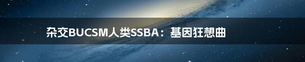 杂交BUCSM人类SSBA：基因狂想曲