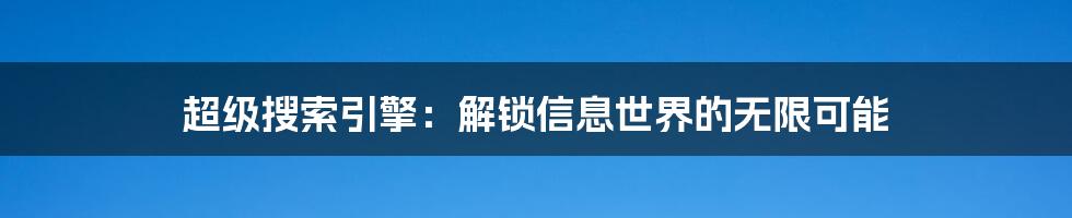 超级搜索引擎:解锁信息世界的无限可能
