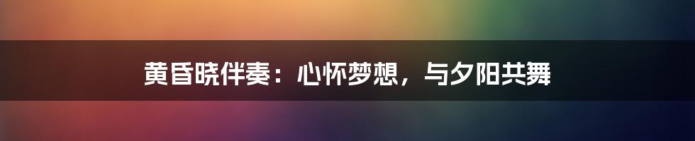 黄昏晓伴奏：心怀梦想，与夕阳共舞