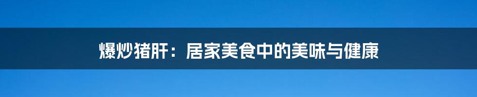 爆炒猪肝：居家美食中的美味与健康