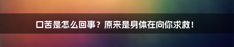 口苦是怎么回事?原来是身体在向你求救!