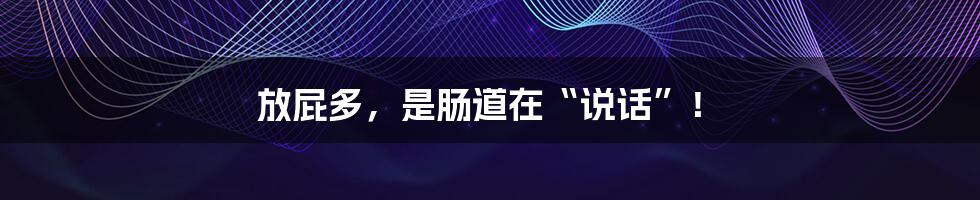 放屁多，是肠道在“说话”！
