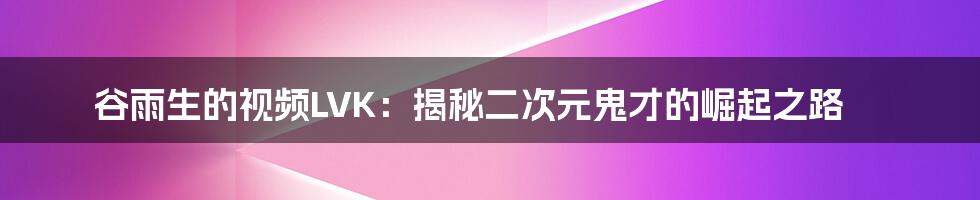谷雨生的视频LVK:揭秘二次元鬼才的崛起之路