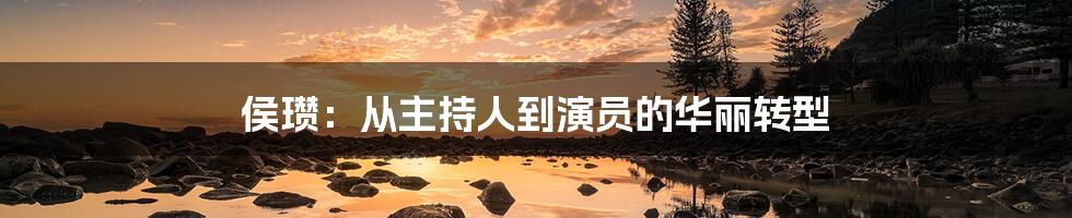 侯瓒：从主持人到演员的华丽转型