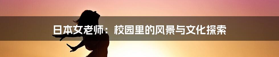 日本女老师:校园里的风景与文化探索