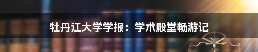 牡丹江大学学报：学术殿堂畅游记