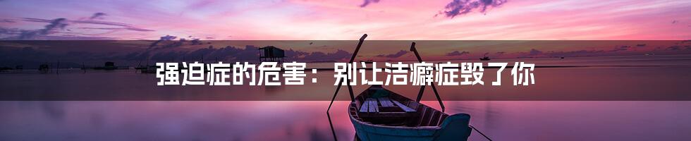 强迫症的危害：别让洁癖症毁了你