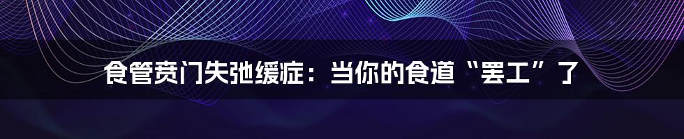 食管贲门失弛缓症:当你的食道“罢工”了