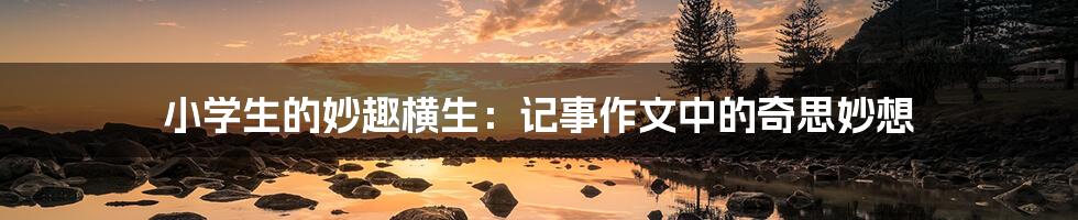 小学生的妙趣横生：记事作文中的奇思妙想