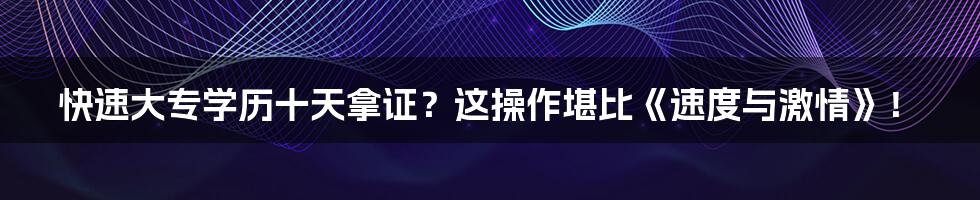 快速大专学历十天拿证？这操作堪比《速度与激情》！