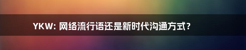 YKW: 网络流行语还是新时代沟通方式？