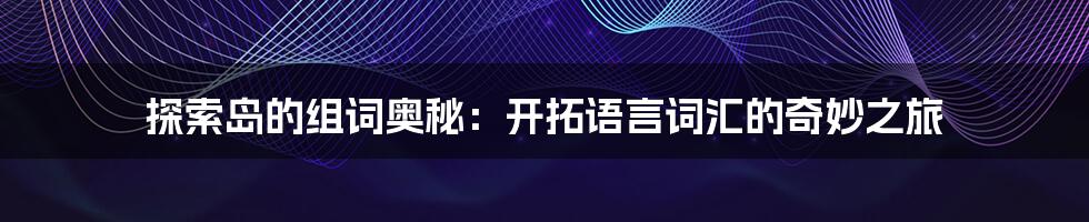 探索岛的组词奥秘:开拓语言词汇的奇妙之旅
