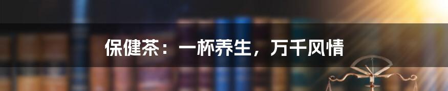 保健茶:一杯养生,万千风情