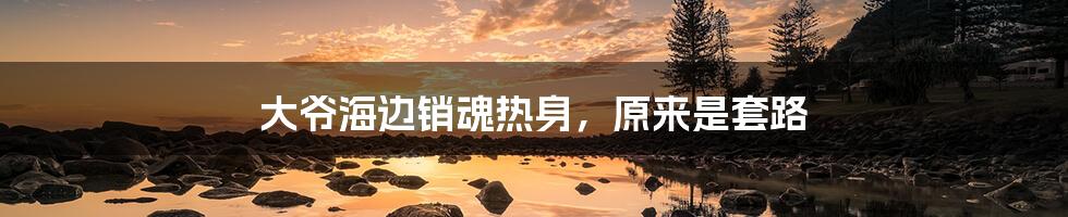 大爷海边销魂热身,原来是套路