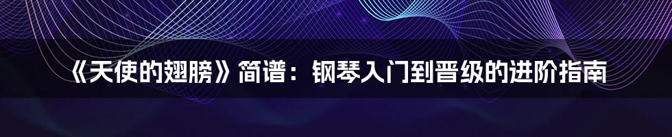 《天使的翅膀》简谱:钢琴入门到晋级的进阶指南
