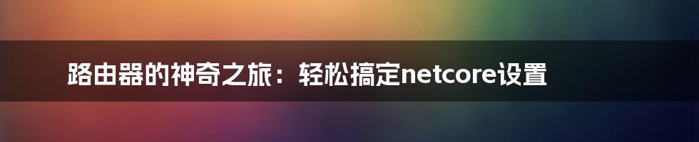 路由器的神奇之旅:轻松搞定netcore设置