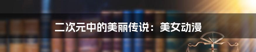 二次元中的美丽传说：美女动漫