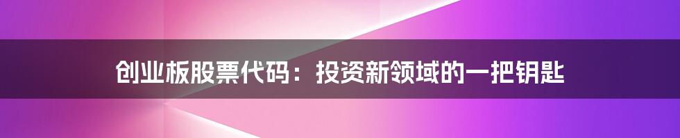创业板股票代码:投资新领域的一把钥匙