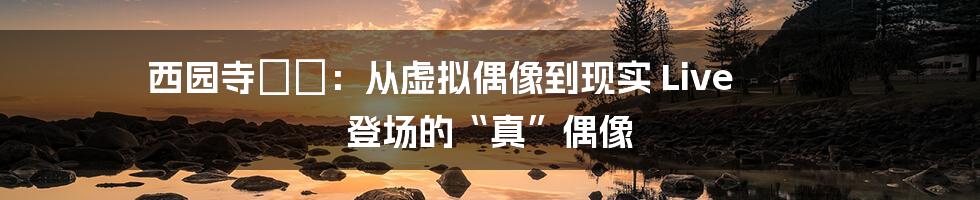 西园寺れお:从虚拟偶像到现实 Live 登场的“真”偶像