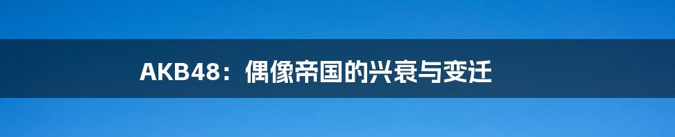 AKB48:偶像帝国的兴衰与变迁