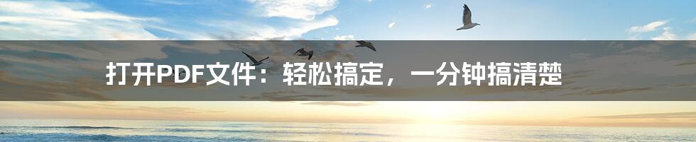 打开PDF文件:轻松搞定,一分钟搞清楚