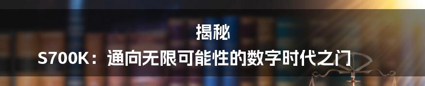 揭秘 S700K:通向无限可能性的数字时代之门