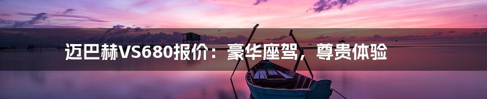 迈巴赫VS680报价：豪华座驾，尊贵体验