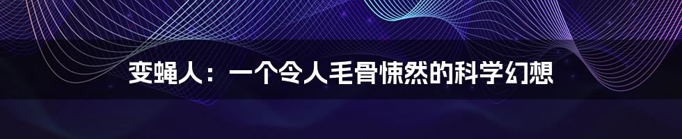 变蝇人:一个令人毛骨悚然的科学幻想
