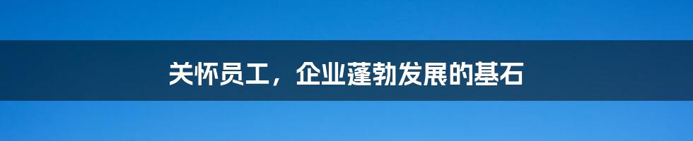 关怀员工，企业蓬勃发展的基石
