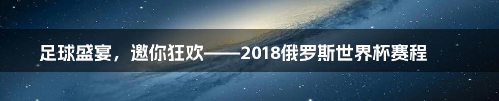 足球盛宴,邀你狂欢——2018俄罗斯世界杯赛程