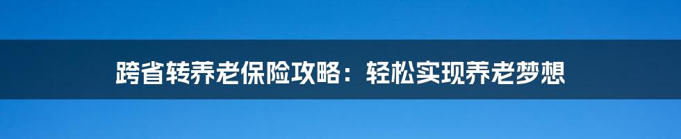 跨省转养老保险攻略:轻松实现养老梦想