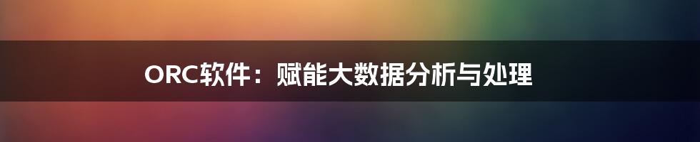 ORC软件:赋能大数据分析与处理