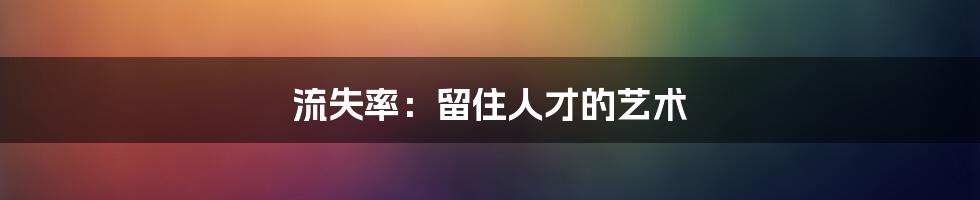 流失率:留住人才的艺术