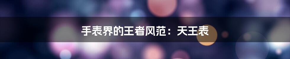 手表界的王者风范：天王表