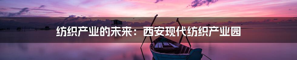 纺织产业的未来:西安现代纺织产业园